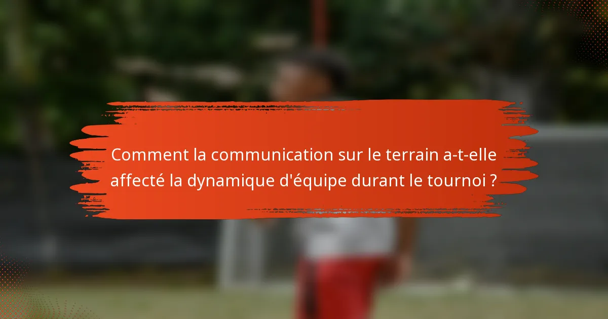 Comment la communication sur le terrain a-t-elle affecté la dynamique d'équipe durant le tournoi ?