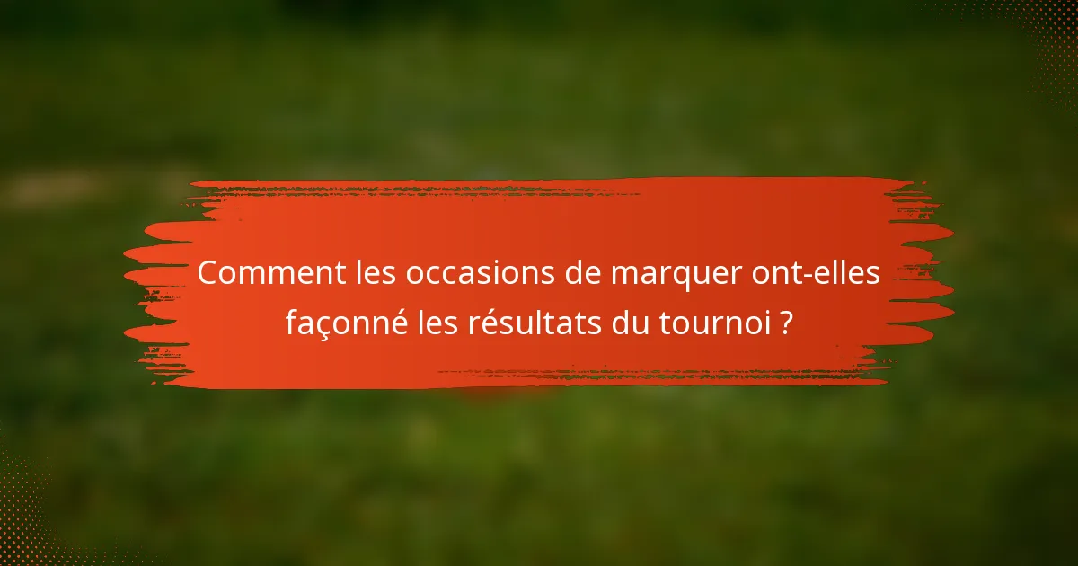 Comment les occasions de marquer ont-elles façonné les résultats du tournoi ?