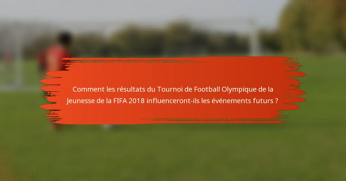 Comment les résultats du Tournoi de Football Olympique de la Jeunesse de la FIFA 2018 influenceront-ils les événements futurs ?