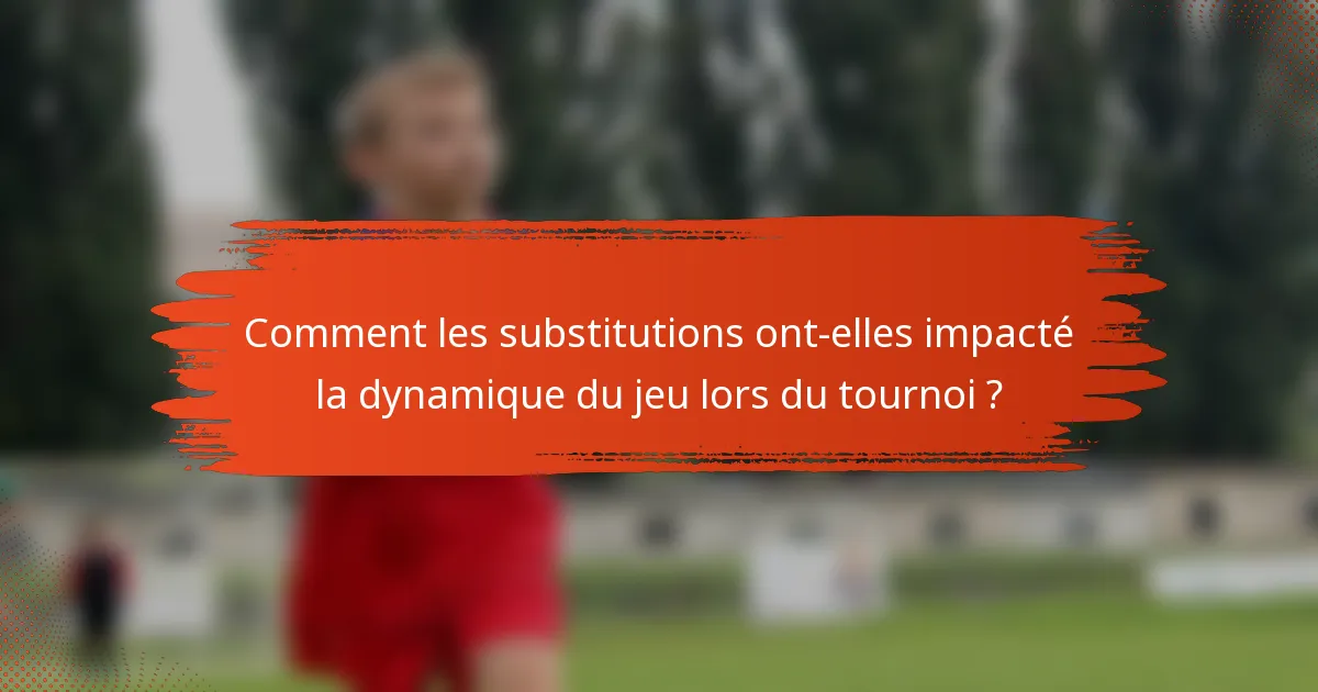 Comment les substitutions ont-elles impacté la dynamique du jeu lors du tournoi ?