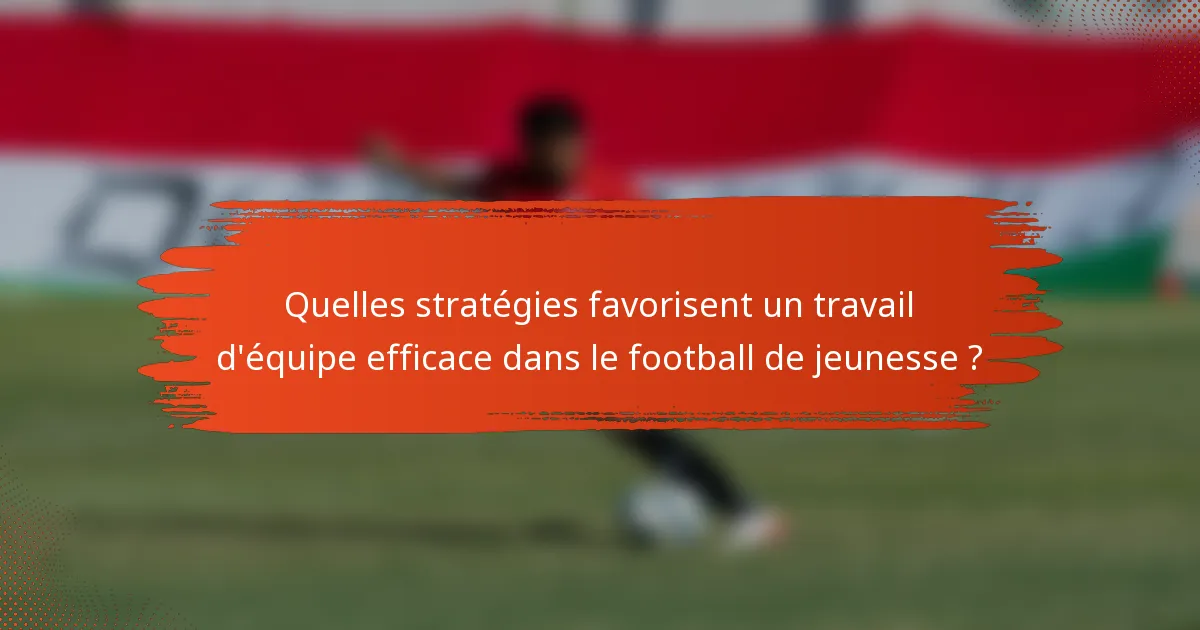 Quelles stratégies favorisent un travail d'équipe efficace dans le football de jeunesse ?