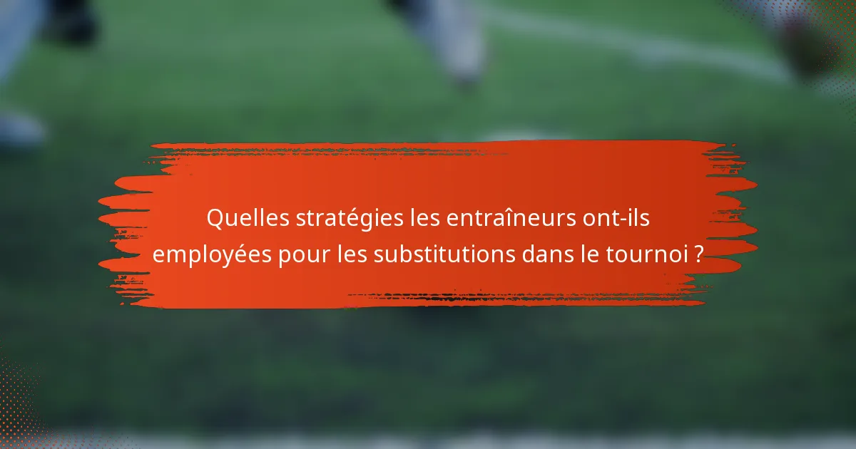 Quelles stratégies les entraîneurs ont-ils employées pour les substitutions dans le tournoi ?