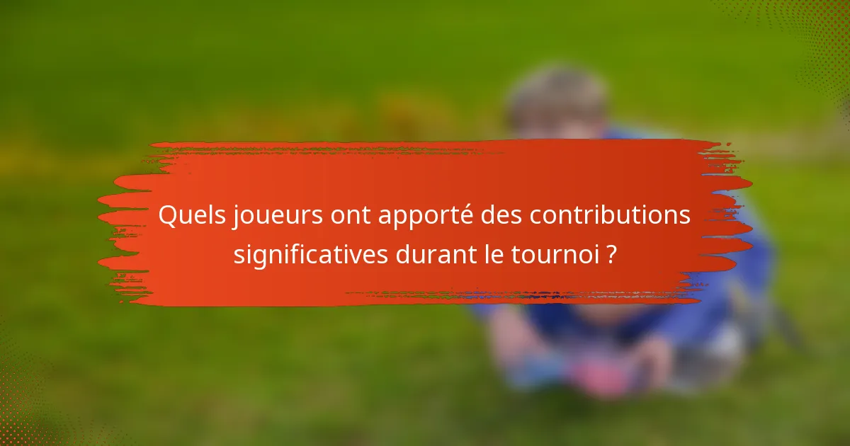 Quels joueurs ont apporté des contributions significatives durant le tournoi ?